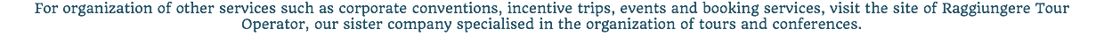 For organization of other services such as corporate conventions, incentive trips, events and booking services, visit the site of Raggiungere Tour Operator, our sister company specialised in the organization of tours and conferences.