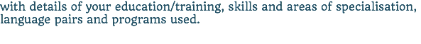 with details of your education/training, skills and areas of specialisation, language pairs and programs used.